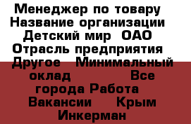 Менеджер по товару › Название организации ­ Детский мир, ОАО › Отрасль предприятия ­ Другое › Минимальный оклад ­ 30 000 - Все города Работа » Вакансии   . Крым,Инкерман